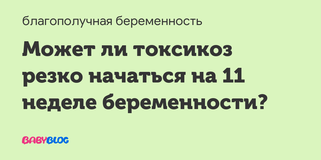 Может ли на 11 неделе беременности начаться токсикоз