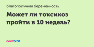 Может ли закончиться токсикоз на 10 неделе беременности